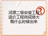 河源二级安装工程造价工程师成绩大概什么时候出来