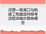 河源一级港口与航道工程建造师报考流程详细步骤有哪些