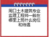 周口土木建筑专业监理工程师一般在哪里上班什么岗位和待遇