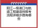 阳江一级港口与航道工程建造师报考流程详细步骤有哪些