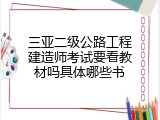 三亚二级公路工程建造师考试要看教材吗具体哪些书
