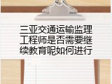 三亚交通运输监理工程师是否需要继续教育呢如何进行