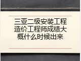 三亚二级安装工程造价工程师成绩大概什么时候出来