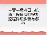 三亚一级港口与航道工程建造师报考流程详细步骤有哪些