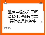 淮南一级水利工程造价工程师报考需要什么具体条件