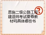恩施二级公路工程建造师考试要看教材吗具体哪些书