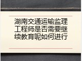 湖南交通运输监理工程师是否需要继续教育呢如何进行