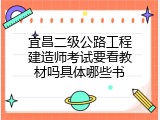 宜昌二级公路工程建造师考试要看教材吗具体哪些书
