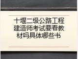 十堰二级公路工程建造师考试要看教材吗具体哪些书