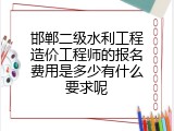 邯郸二级水利工程造价工程师的报名费用是多少有什么要求呢