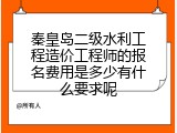 秦皇岛二级水利工程造价工程师的报名费用是多少有什么要求呢