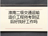淮南二级交通运输造价工程师考到证后好找好工作吗