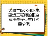 太原二级水利水电建造工程师的报名费用是多少有什么要求呢