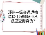 郑州一级交通运输造价工程师证书从哪里查询真伪？