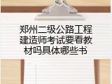 郑州二级公路工程建造师考试要看教材吗具体哪些书