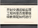 开封交通运输监理工程师是否需要继续教育呢如何进行