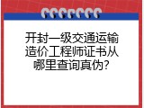 开封一级交通运输造价工程师证书从哪里查询真伪？