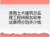 淮南土木建筑总监理工程师报名和考试费用分别多少钱