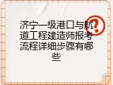 济宁一级港口与航道工程建造师报考流程详细步骤有哪些