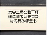 泰安二级公路工程建造师考试要看教材吗具体哪些书