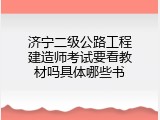 济宁二级公路工程建造师考试要看教材吗具体哪些书