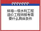 蚌埠一级水利工程造价工程师报考需要什么具体条件