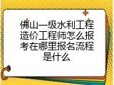 佛山一级水利工程造价工程师怎么报考在哪里报名流程是什么