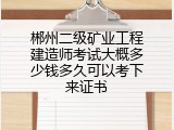 郴州二级矿业工程建造师考试大概多少钱多久可以考下来证书