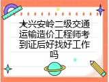 大兴安岭二级交通运输造价工程师考到证后好找好工作吗