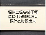 福州二级安装工程造价工程师成绩大概什么时候出来
