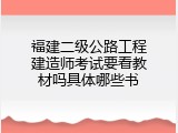 福建二级公路工程建造师考试要看教材吗具体哪些书