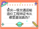 安庆一级交通运输造价工程师证书从哪里查询真伪？
