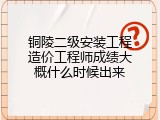 铜陵二级安装工程造价工程师成绩大概什么时候出来