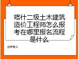 喀什二级土木建筑造价工程师怎么报考在哪里报名流程是什么