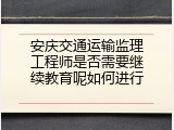 安庆交通运输监理工程师是否需要继续教育呢如何进行