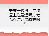 安庆一级港口与航道工程建造师报考流程详细步骤有哪些
