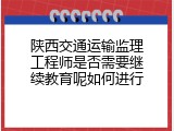 陕西交通运输监理工程师是否需要继续教育呢如何进行