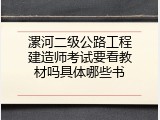 漯河二级公路工程建造师考试要看教材吗具体哪些书