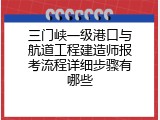 三门峡一级港口与航道工程建造师报考流程详细步骤有哪些