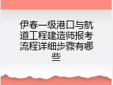 伊春一级港口与航道工程建造师报考流程详细步骤有哪些