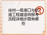 徐州一级港口与航道工程建造师报考流程详细步骤有哪些