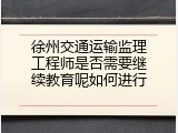 徐州交通运输监理工程师是否需要继续教育呢如何进行