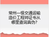 常州一级交通运输造价工程师证书从哪里查询真伪？