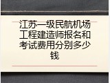 江苏一级民航机场工程建造师报名和考试费用分别多少钱