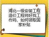 海北一级安装工程造价工程师好找工作吗，如何领取国家补贴