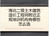 海北二级土木建筑造价工程师附近正规培训机构有哪些怎么选