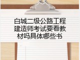 白城二级公路工程建造师考试要看教材吗具体哪些书