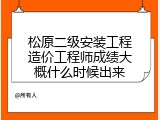 松原二级安装工程造价工程师成绩大概什么时候出来