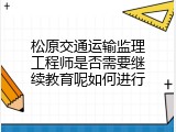 松原交通运输监理工程师是否需要继续教育呢如何进行