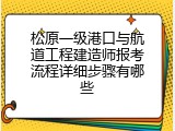 松原一级港口与航道工程建造师报考流程详细步骤有哪些
